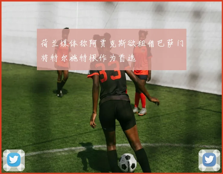 荷兰媒体称阿贾克斯欲租借巴萨门将特尔施特根作为首选