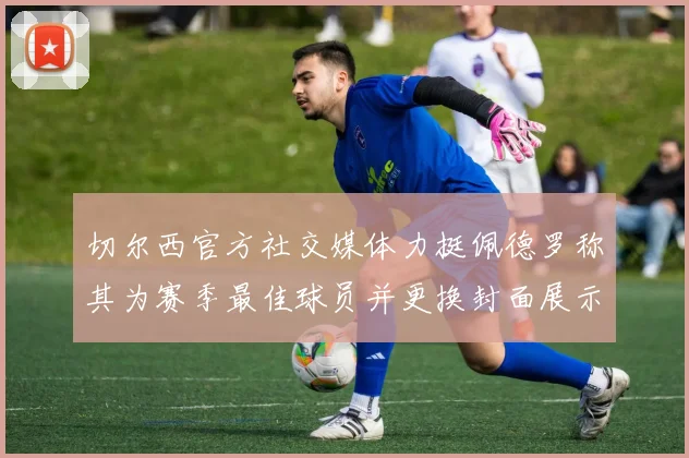 切尔西官方社交媒体力挺佩德罗称其为赛季最佳球员并更换封面展示支持