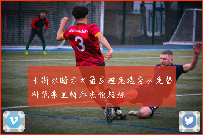 卡斯尔暗示火箭应避免选秀以免替补范弗里特和杰伦格林