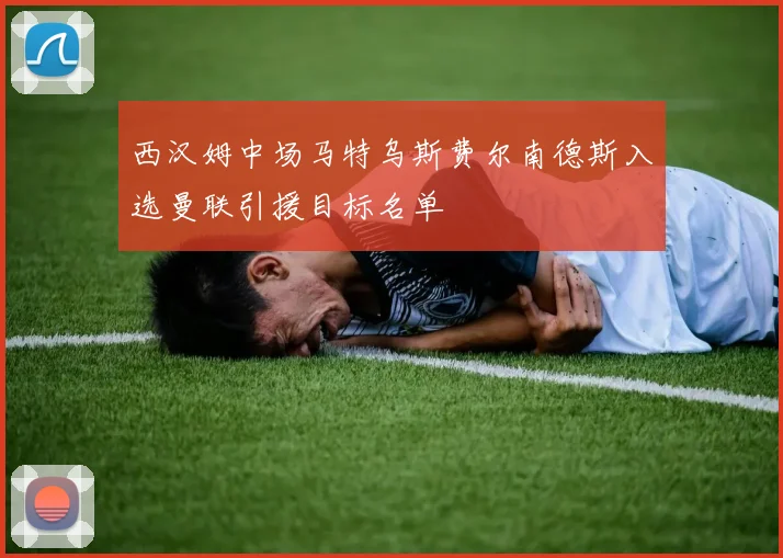 西汉姆中场马特乌斯费尔南德斯入选曼联引援目标名单