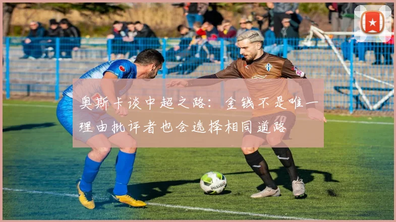 奥斯卡谈中超之路：金钱不是唯一理由批评者也会选择相同道路