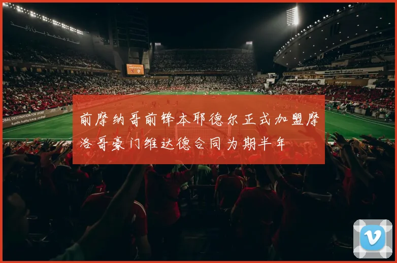 前摩纳哥前锋本耶德尔正式加盟摩洛哥豪门维达德合同为期半年