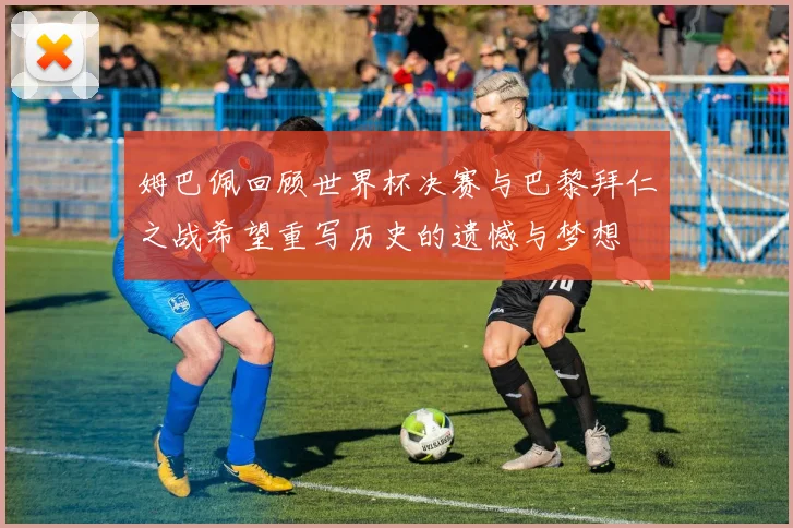 姆巴佩回顾世界杯决赛与巴黎拜仁之战希望重写历史的遗憾与梦想