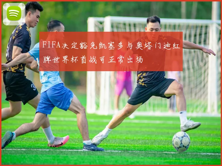 FIFA决定豁免凯塞多与奥塔门迪红牌世界杯首战可正常出场