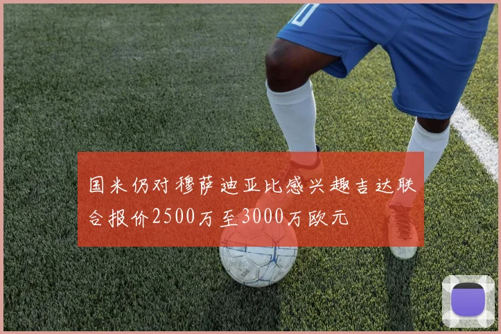 国米仍对穆萨迪亚比感兴趣吉达联合报价2500万至3000万欧元